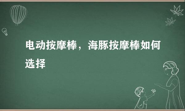 电动按摩棒，海豚按摩棒如何选择