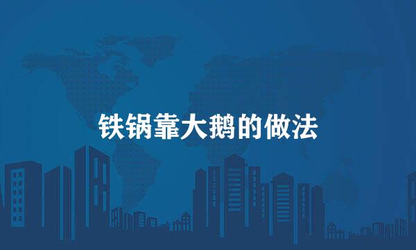 铁锅靠大鹅的做法