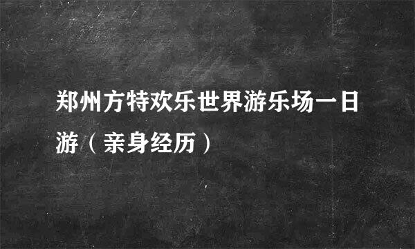 郑州方特欢乐世界游乐场一日游（亲身经历）