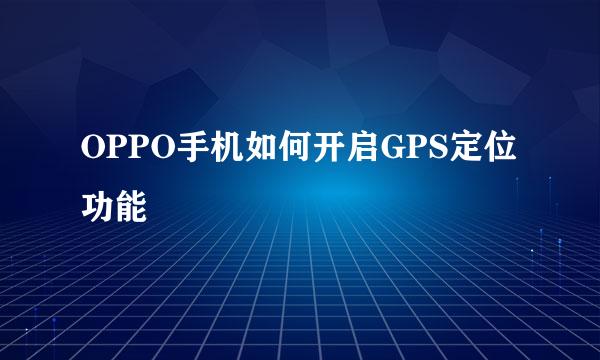 OPPO手机如何开启GPS定位功能