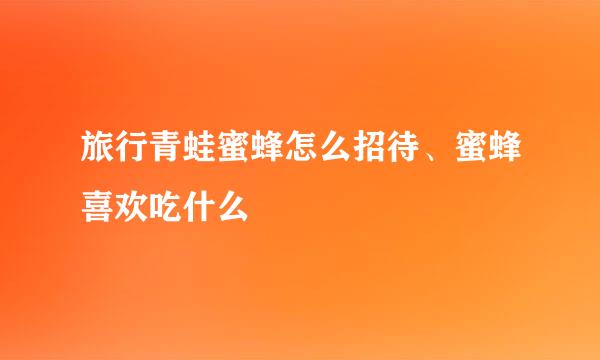 旅行青蛙蜜蜂怎么招待、蜜蜂喜欢吃什么