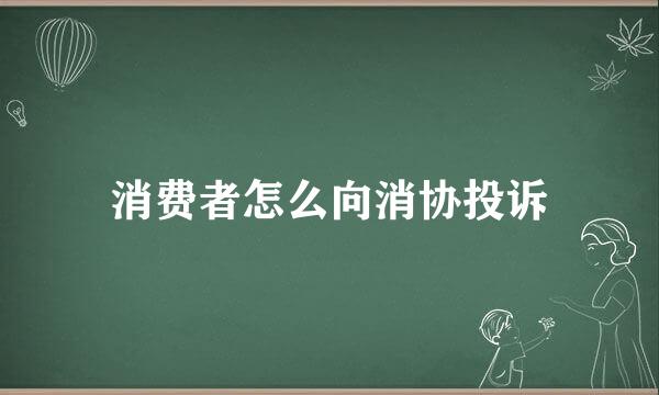 消费者怎么向消协投诉