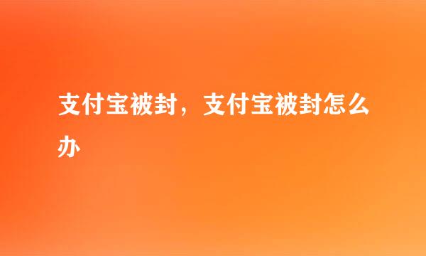 支付宝被封，支付宝被封怎么办