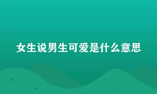 女生说男生可爱是什么意思