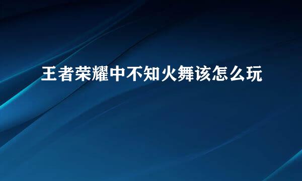 王者荣耀中不知火舞该怎么玩