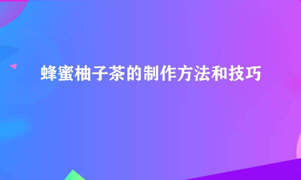 蜂蜜柚子茶的制作方法和技巧