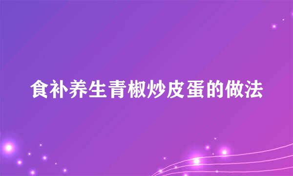 食补养生青椒炒皮蛋的做法