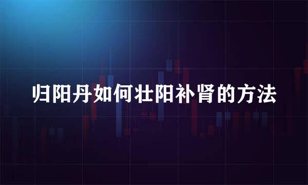 归阳丹如何壮阳补肾的方法
