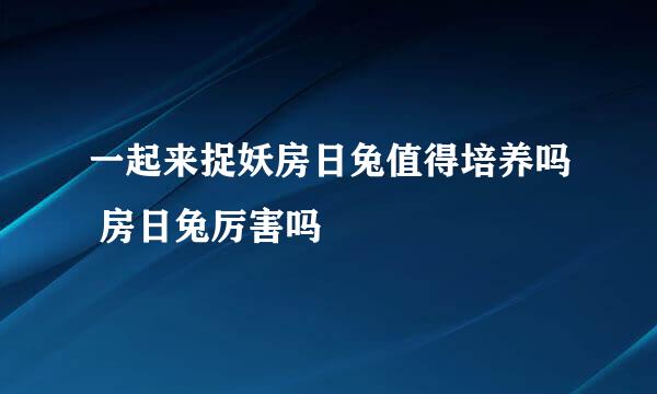 一起来捉妖房日兔值得培养吗 房日兔厉害吗