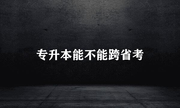 专升本能不能跨省考