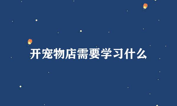 开宠物店需要学习什么