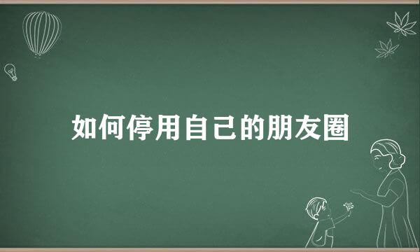 如何停用自己的朋友圈