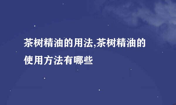茶树精油的用法,茶树精油的使用方法有哪些