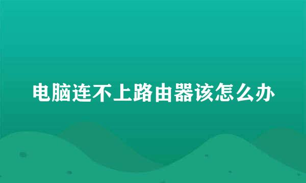 电脑连不上路由器该怎么办
