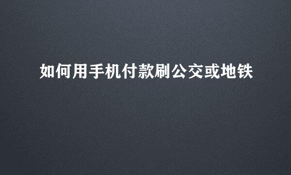 如何用手机付款刷公交或地铁