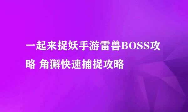 一起来捉妖手游雷兽BOSS攻略 角獬快速捕捉攻略