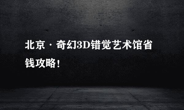 北京·奇幻3D错觉艺术馆省钱攻略！