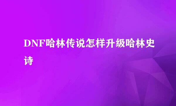 DNF哈林传说怎样升级哈林史诗