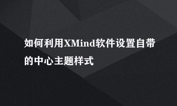 如何利用XMind软件设置自带的中心主题样式