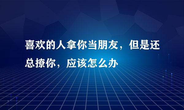 喜欢的人拿你当朋友,但是还总撩你,应该怎么办