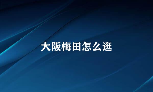 大阪梅田怎么逛