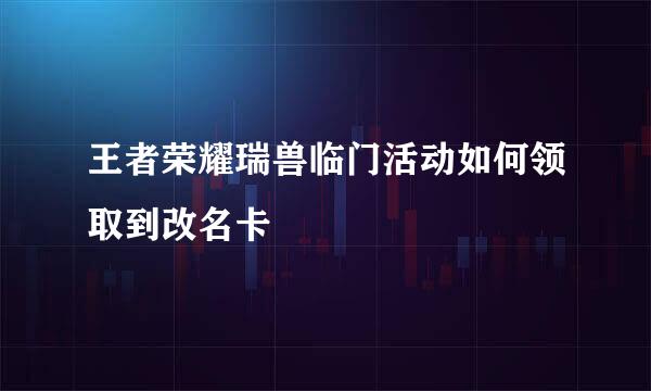 王者荣耀瑞兽临门活动如何领取到改名卡