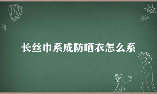长丝巾系成防晒衣怎么系