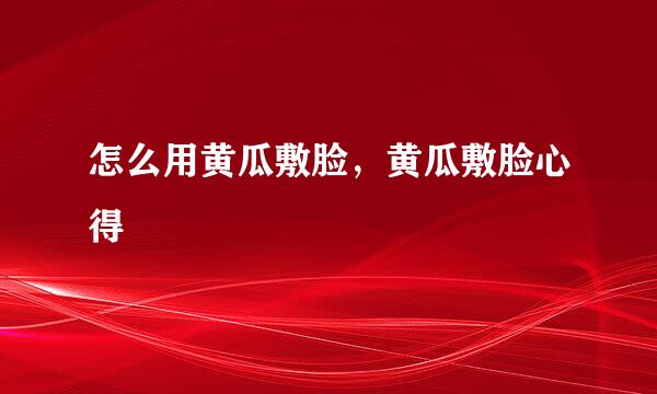 怎么用黄瓜敷脸,黄瓜敷脸心得