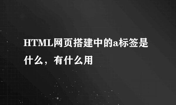 HTML网页搭建中的a标签是什么，有什么用
