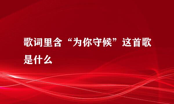 歌词里含“为你守候”这首歌是什么