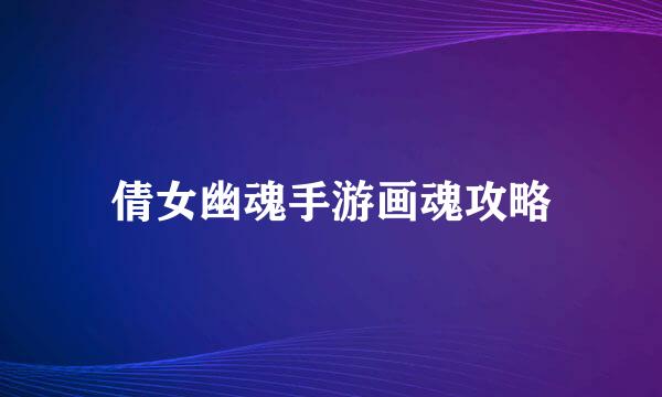 倩女幽魂手游画魂攻略