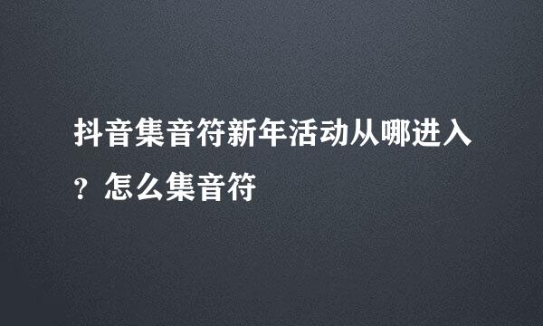 抖音集音符新年活动从哪进入？怎么集音符