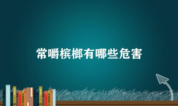 常嚼槟榔有哪些危害