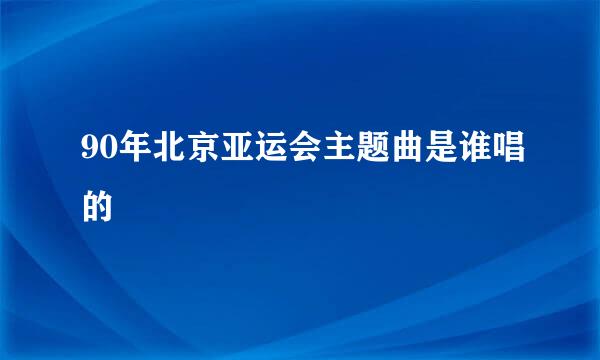 90年北京亚运会主题曲是谁唱的