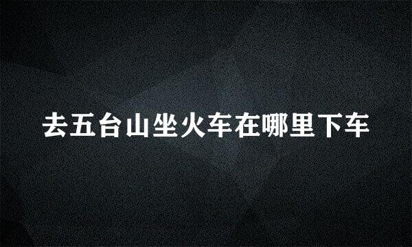 去五台山坐火车在哪里下车