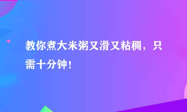 教你煮大米粥又滑又粘稠，只需十分钟！