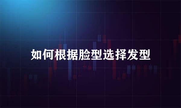 如何根据脸型选择发型