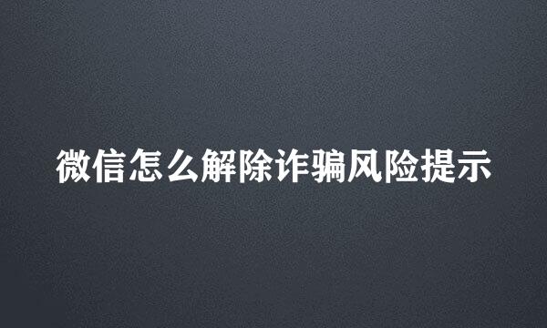 微信怎么解除诈骗风险提示