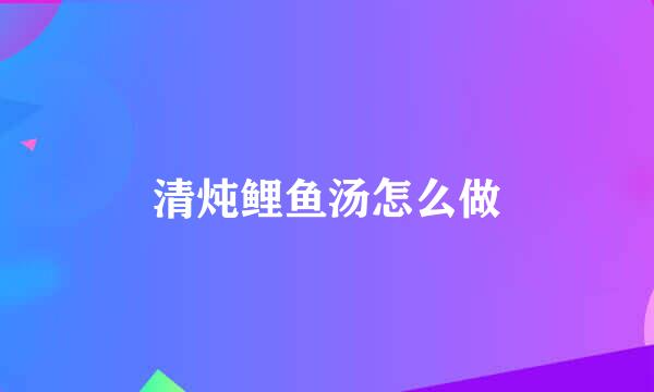 清炖鲤鱼汤怎么做