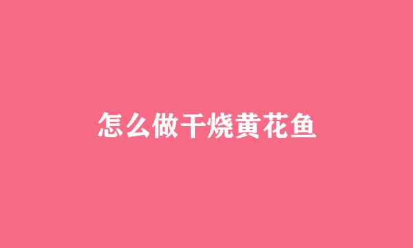 怎么做干烧黄花鱼