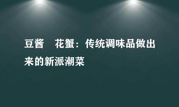 豆酱焗花蟹：传统调味品做出来的新派潮菜