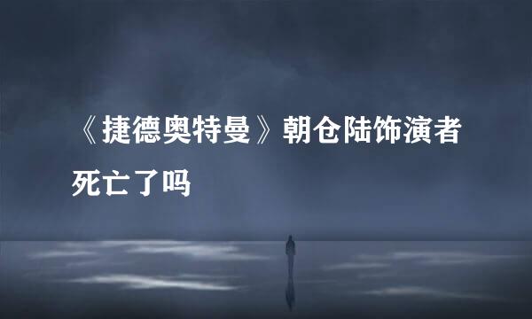 《捷德奥特曼》朝仓陆饰演者死亡了吗
