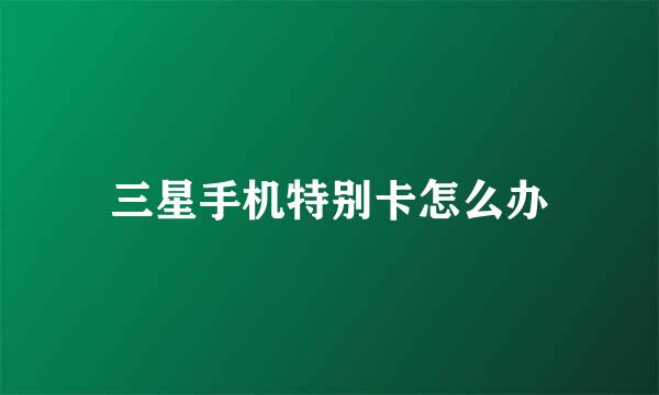 三星手机特别卡怎么办