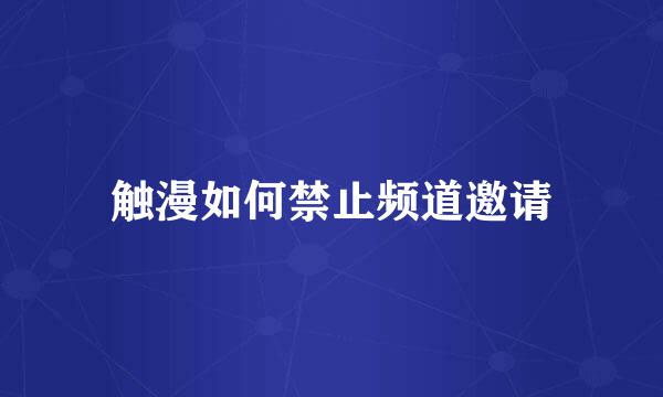 触漫如何禁止频道邀请