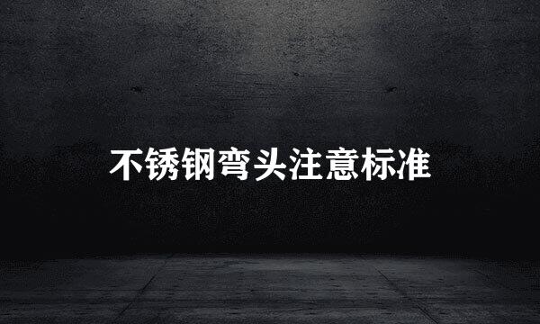 不锈钢弯头注意标准