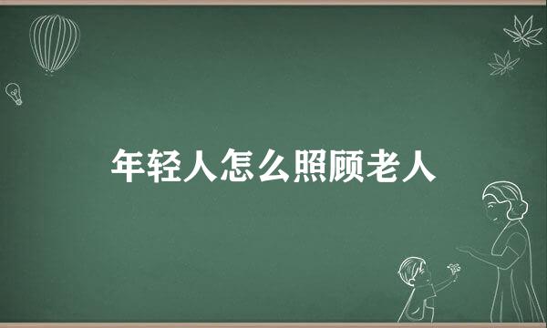 年轻人怎么照顾老人