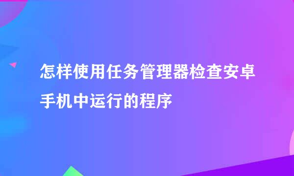 怎样使用任务管理器检查安卓手机中运行的程序