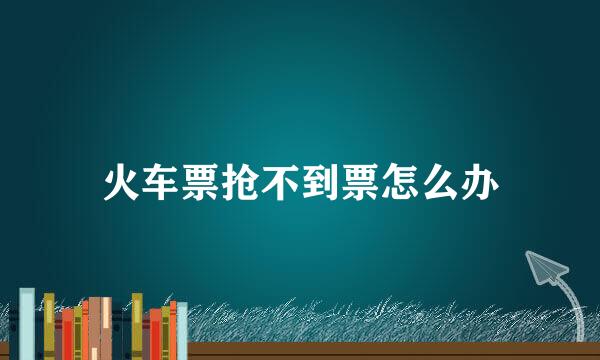 火车票抢不到票怎么办