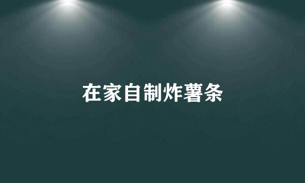 在家自制炸薯条