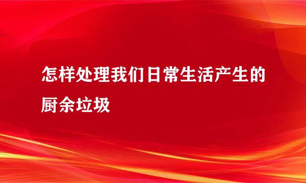 怎样处理我们日常生活产生的厨余垃圾
